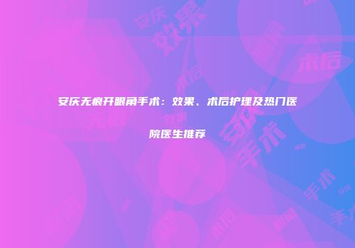 安庆无痕开眼角手术:效果、术后护理及热门医院医生推荐