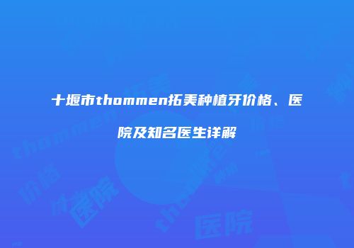 十堰市thommen拓美种植牙价格、医院及知名医生详解