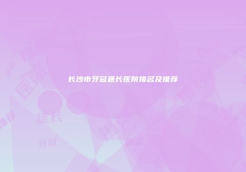 长沙市牙冠延长医院排名及推荐