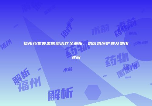 福州药物去黑眼圈治疗全解析：术前术后护理及费用详解
