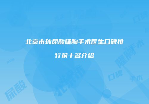 北京市玻尿酸隆胸手术医生口碑排行前十名介绍