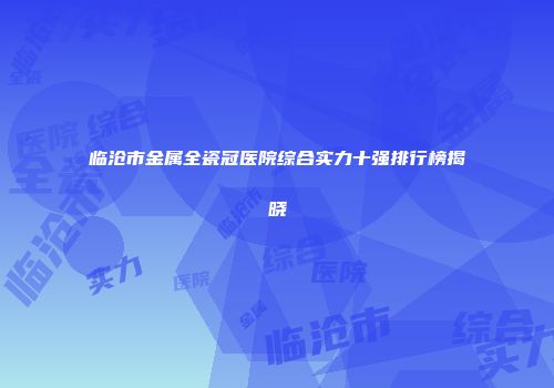 临沧市金属全瓷冠医院综合实力十强排行榜揭晓