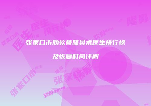张家口市肋软骨隆鼻术医生排行榜及恢复时间详解