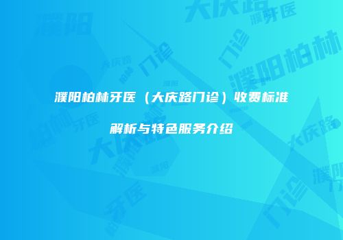 濮阳柏林牙医（大庆路门诊）收费标准解析与特色服务介绍