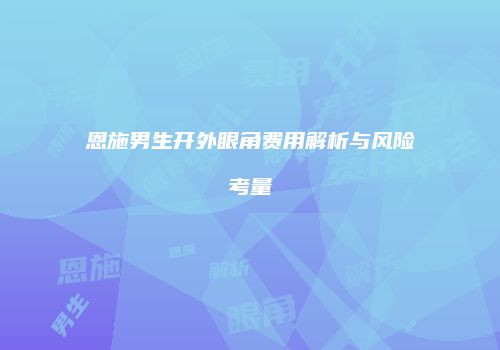 恩施男生开外眼角费用解析与风险考量