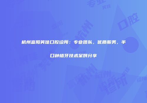 杭州富阳笑佳口腔诊所：专业团队，优质服务，半口种植牙技术案例分享