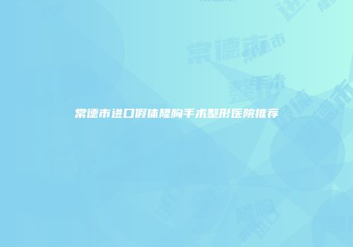 常德市进口假体隆胸手术整形医院推荐