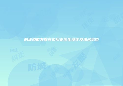 防城港市左眼弱视纠正医生测评及排名揭晓