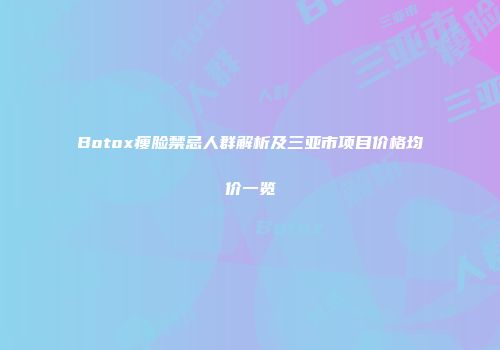Botox瘦脸禁忌人群解析及三亚市项目价格均价一览