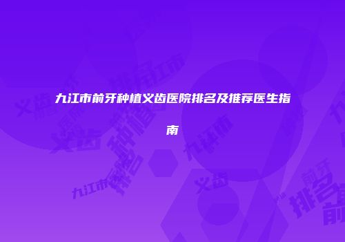 九江市前牙种植义齿医院排名及推荐医生指南