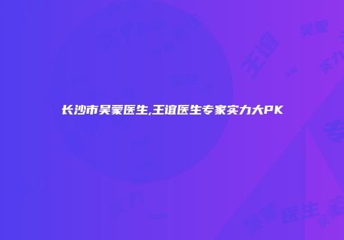 长沙市吴蒙医生,王谊医生专家实力大PK