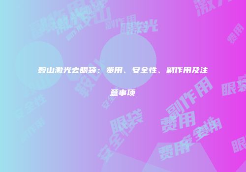 鞍山激光去眼袋：费用、安全性、副作用及注意事项
