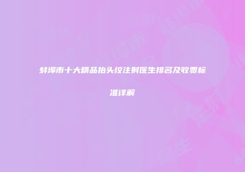 蚌埠市十大精品抬头纹注射医生排名及收费标准详解