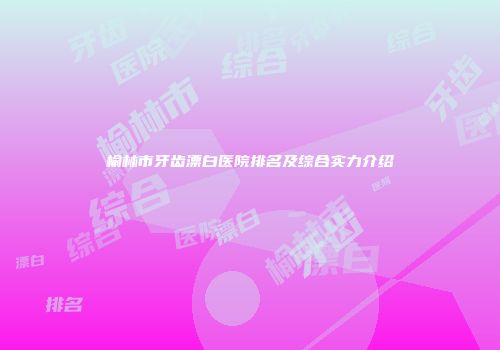榆林市牙齿漂白医院排名及综合实力介绍