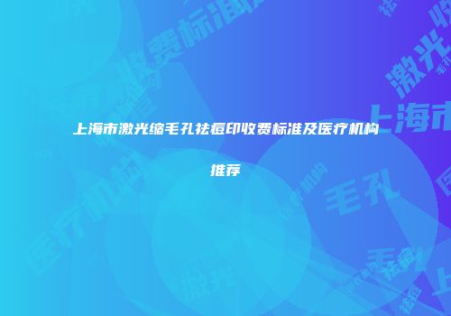 上海市激光缩毛孔祛痘印收费标准及医疗机构推荐