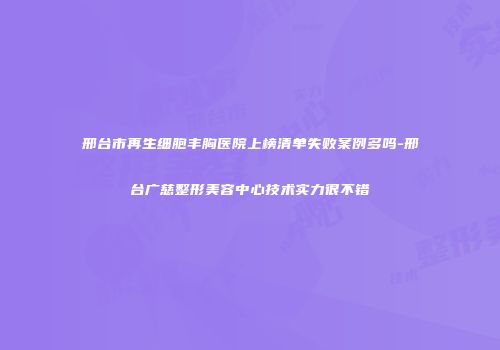 邢台市再生细胞丰胸医院上榜清单失败案例多吗-邢台广慈整形美容中心技术实力很不错