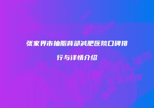 张家界市抽脂背部减肥医院口碑排行与详情介绍