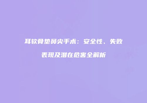 耳软骨垫鼻尖手术：安全性、失败表现及潜在危害全解析