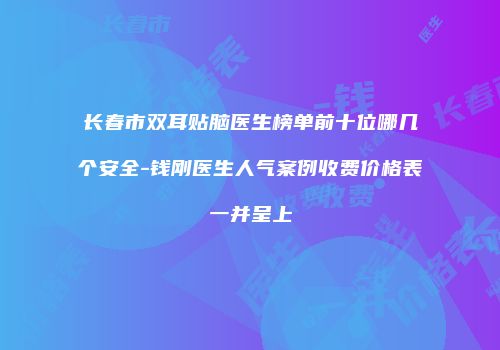 长春市双耳贴脑医生榜单前十位哪几个安全-钱刚医生人气案例收费价格表一并呈上
