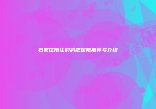 石家庄市注射减肥医院推荐与介绍