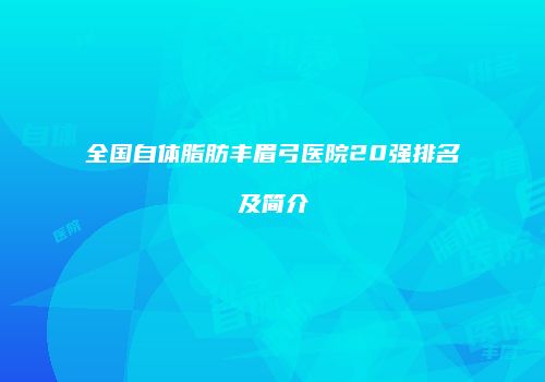 全国自体脂肪丰眉弓医院20强排名及简介