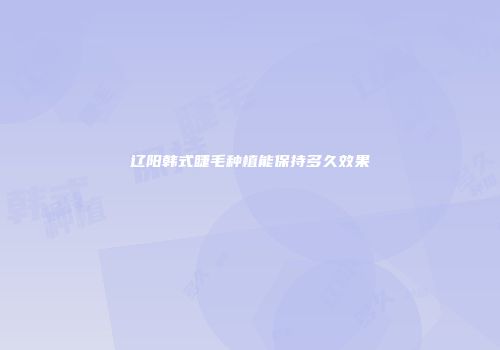 辽阳韩式睫毛种植能保持多久效果