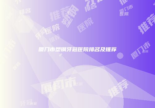 厦门市塑钢牙冠医院排名及推荐