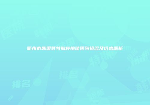 衢州市韩国登特斯种植体医院排名及价格解析