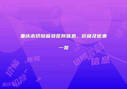 重庆市切除盲袋医院信息、价格及优惠一览