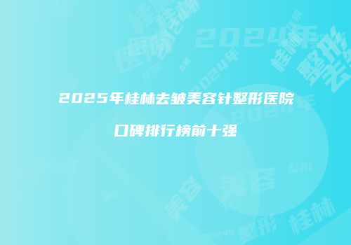 2025年桂林去皱美容针整形医院口碑排行榜前十强