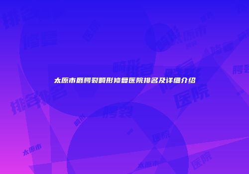 太原市唇腭裂畸形修复医院排名及详细介绍