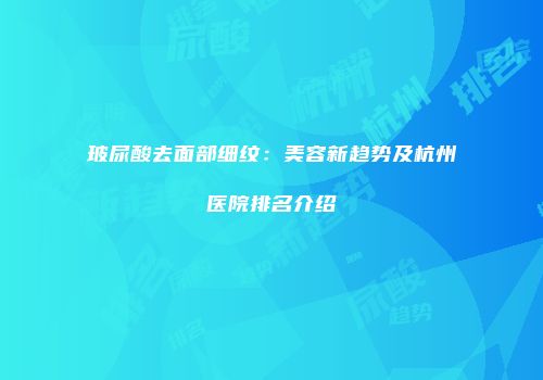 玻尿酸去面部细纹：美容新趋势及杭州医院排名介绍