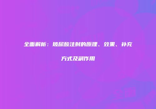 全面解析:玻尿酸注射的原理、效果、补充方式及副作用