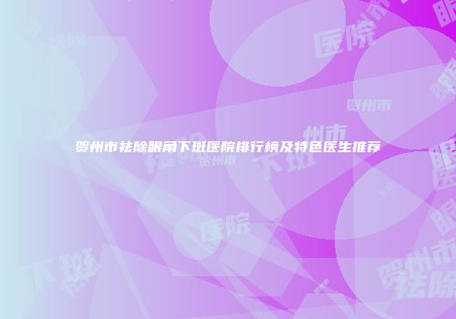 贺州市祛除眼角下斑医院排行榜及特色医生推荐