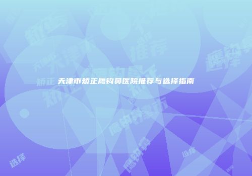 天津市矫正鹰钩鼻医院推荐与选择指南