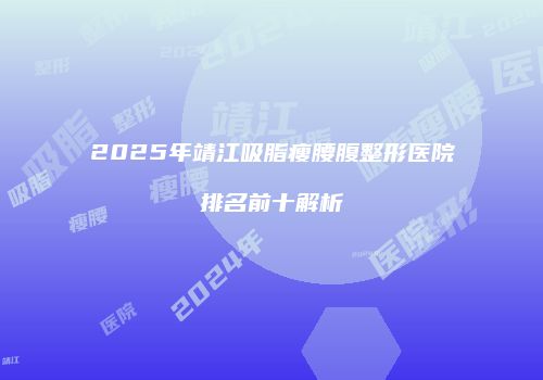 2025年靖江吸脂瘦腰腹整形医院排名前十解析