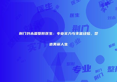 荆门刘永国整形医生：专业实力与丰富经验，塑造美丽人生