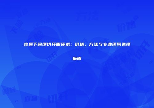 宜昌下睑缘切开眼袋术：价格、方法与专业医院选择指南