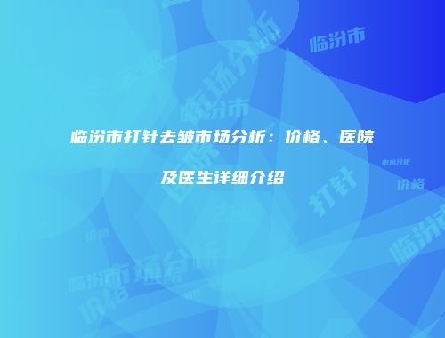 临汾市打针去皱市场分析：价格、医院及医生详细介绍