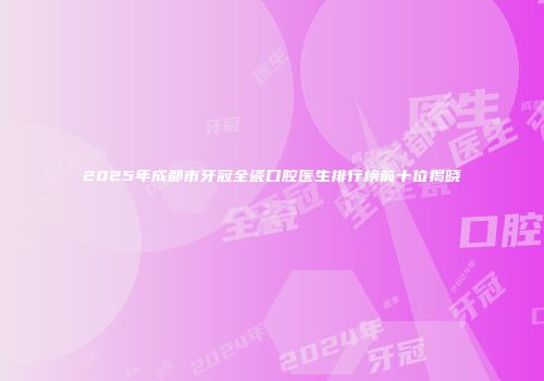 2025年成都市牙冠全瓷口腔医生排行榜前十位揭晓