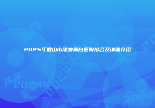 2025年眉山市除皱美白医院排名及详细介绍