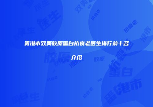 贵港市双美胶原蛋白抗衰老医生排行前十名介绍