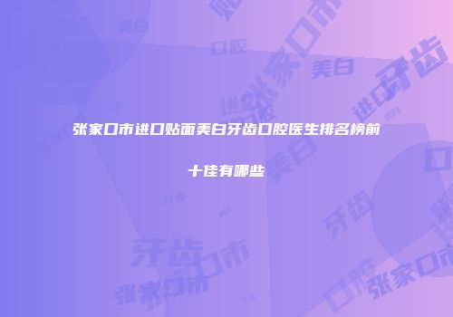 张家口市进口贴面美白牙齿口腔医生排名榜前十佳有哪些