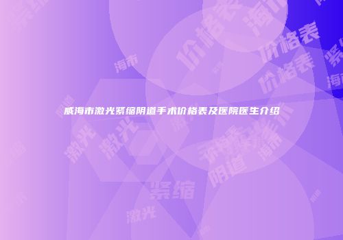 威海市激光紧缩阴道手术价格表及医院医生介绍