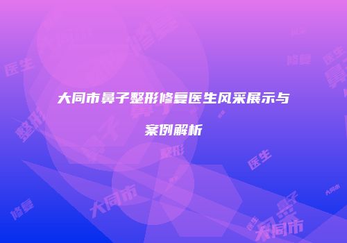 大同市鼻子整形修复医生风采展示与案例解析