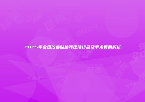 2025年全国改善贴脑耳医院排名及手术费用解析