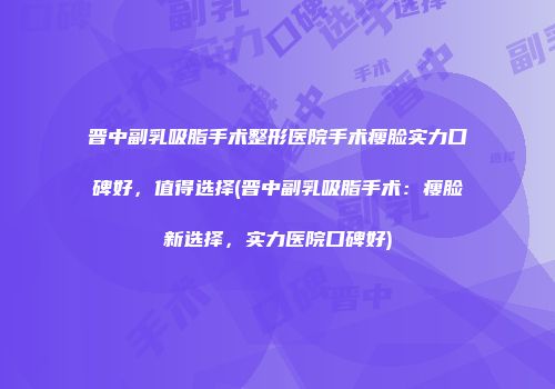 晋中副乳吸脂手术整形医院手术瘦脸实力口碑好,值得选择(晋中副乳吸脂手术:瘦脸新选择,实力医院口碑好)