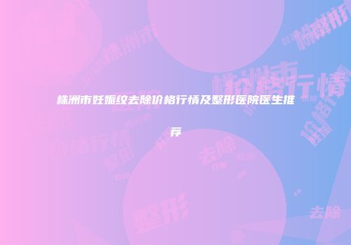 株洲市妊娠纹去除价格行情及整形医院医生推荐
