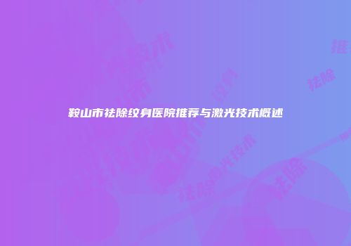 鞍山市祛除纹身医院推荐与激光技术概述