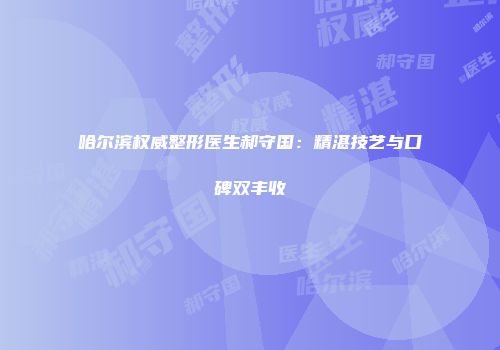 哈尔滨权威整形医生郝守国:精湛技艺与口碑双丰收